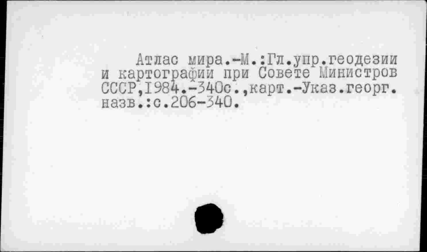 ﻿Атлас мира.-М.:Гл.упр.геодезии и картографии при Совете Министров СССР,1984.-340с.,карт.-Указ.георг. назв.:с.206-340.